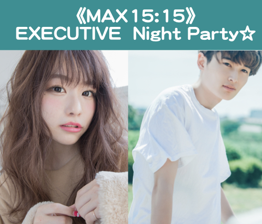 《MAX15:15》贅沢なEXECUTIVE  Night Party☆