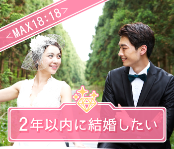 ＜MAX18：18＞2年以内に結婚したい！Under31男性