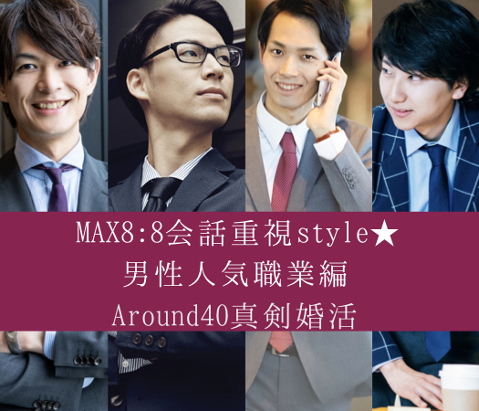＜MAX8:8会話重視style★＞Around40真剣婚活。男性人気職業編