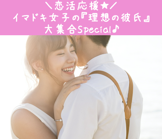 ＼恋活応援★／イマドキ女子の『理想の彼氏』大集合Special♪