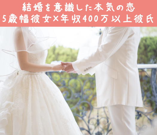結婚を意識した本気の恋〜5歳幅彼女×年収400万以上彼氏〜