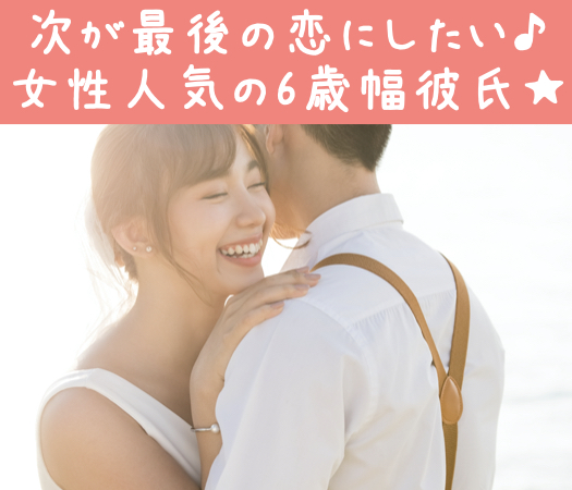 次が最後の恋にしたい♪〜女性人気の6歳幅彼氏★