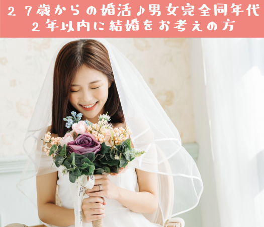 27歳からの婚活♪男女完全同年代×2年以内に結婚をお考えの方