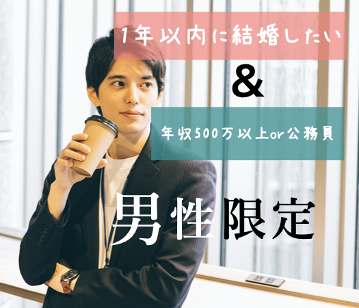 《1年以内に結婚を考えている》＆《年収500万以上or公務員》の男性限定