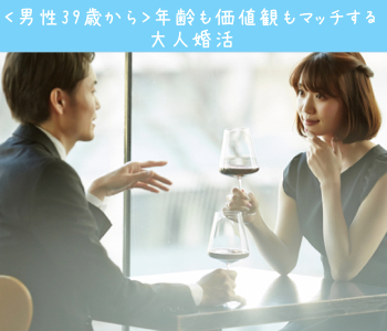 ＜男性39歳から＞年齢も価値観もマッチする大人婚活