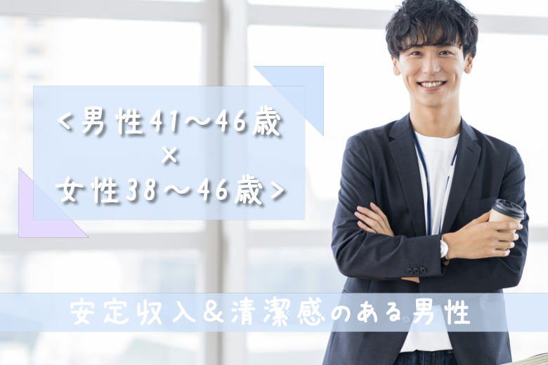 ＜男性41～46歳×女性38〜46歳＞安定収入＆清潔感のある男性