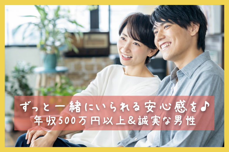 ずっと一緒にいられる安心感を♪年収500万円以上＆誠実な男性