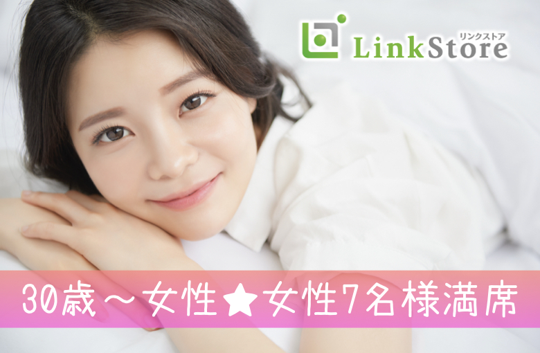 30歳〜女性♪女性7名様満席!!《初婚の男女×価値観が同じ》どんな時も隣で寄り添ってくれる彼♪