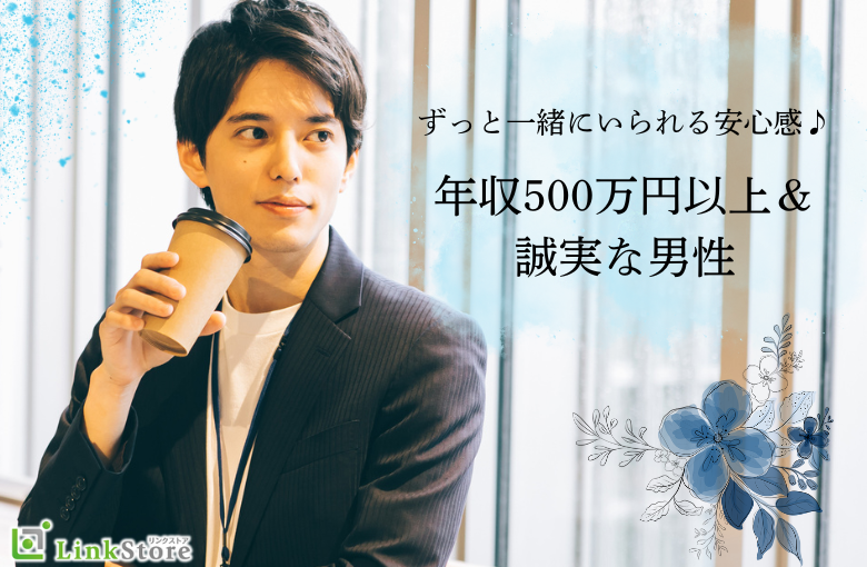 ずっと一緒にいられる安心感を♪年収500万円以上＆誠実な男性