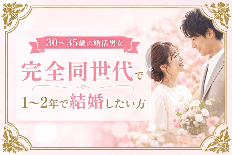 ＜30〜35歳の婚活男女＞完全同世代で1〜2年で結婚したい方
