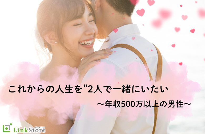 これからの人生を2人で一緒にいたい〜年収500万以上の男性〜